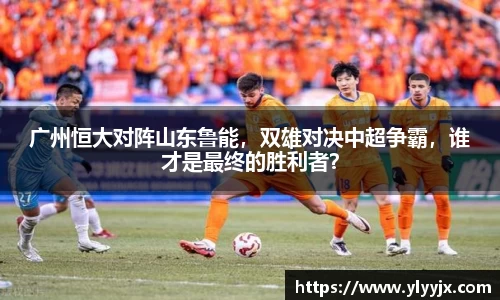 广州恒大对阵山东鲁能，双雄对决中超争霸，谁才是最终的胜利者？